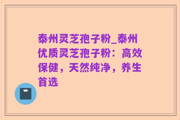 泰州灵芝孢子粉_泰州优质灵芝孢子粉:高效保健,天然纯净,养生首选