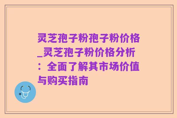 灵芝孢子粉孢子粉价格_灵芝孢子粉价格分析:全面了解其市场价值与购买指南
