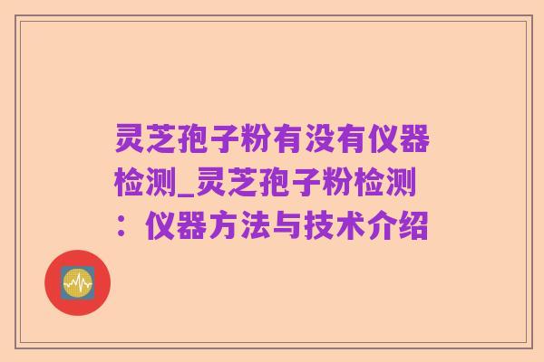 灵芝孢子粉有没有仪器检测_灵芝孢子粉检测:仪器方法与技术介绍