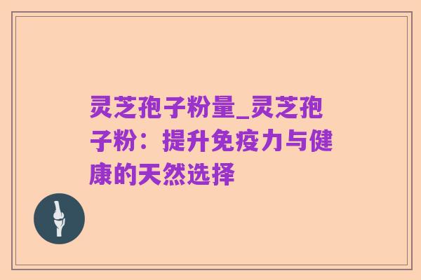 灵芝孢子粉量_灵芝孢子粉：提升免疫力与健康的天然选择