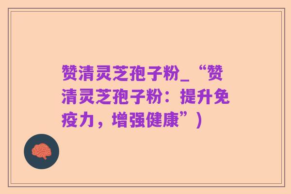 赞清灵芝孢子粉_“赞清灵芝孢子粉：提升免疫力，增强健康”)