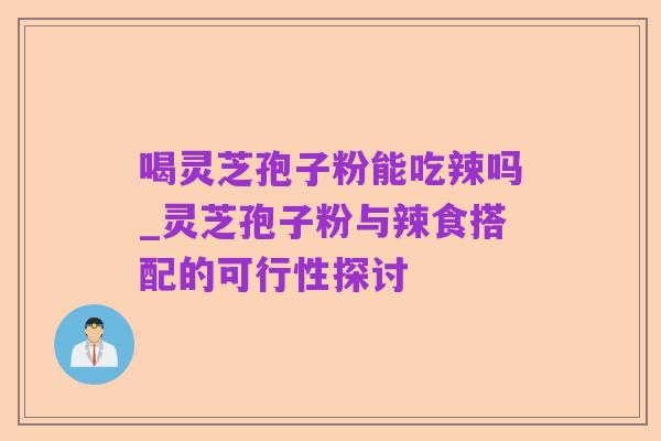 喝灵芝孢子粉能吃辣吗_灵芝孢子粉与辣食搭配的可行性探讨
