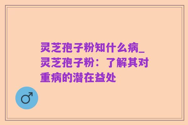 灵芝孢子粉知什么病_灵芝孢子粉：了解其对重病的潜在益处