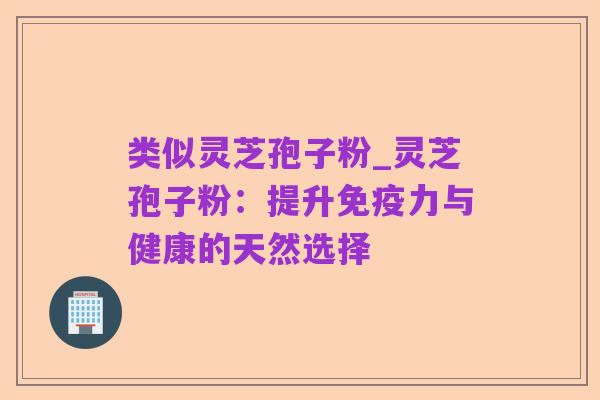 类似灵芝孢子粉_灵芝孢子粉:提升免疫力与健康的天然选择