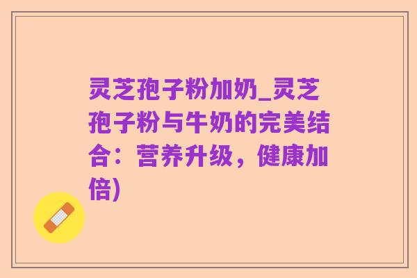 灵芝孢子粉加奶_灵芝孢子粉与牛奶的完美结合：营养升级，健康加倍)
