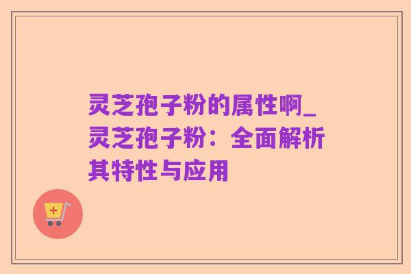 灵芝孢子粉的属性啊_灵芝孢子粉：全面解析其特性与应用