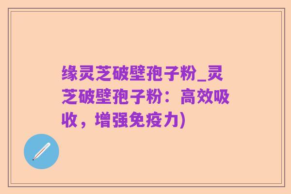 缘灵芝破壁孢子粉_灵芝破壁孢子粉:高效吸收,增强免疫力)