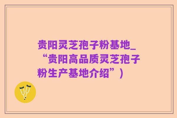 贵阳灵芝孢子粉基地_“贵阳高品质灵芝孢子粉生产基地介绍”)