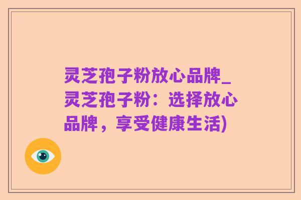 灵芝孢子粉放心品牌_灵芝孢子粉:选择放心品牌,享受健康生活)