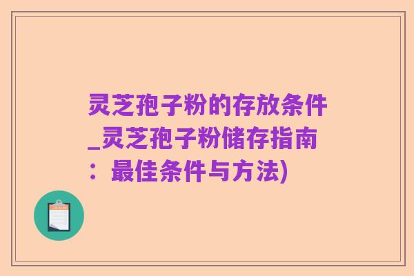 灵芝孢子粉的存放条件_灵芝孢子粉储存指南：最佳条件与方法)