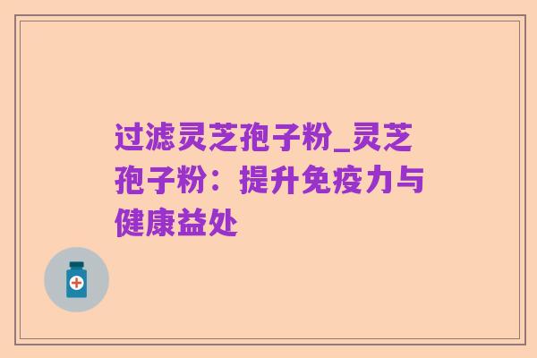 过滤灵芝孢子粉_灵芝孢子粉:提升免疫力与健康益处