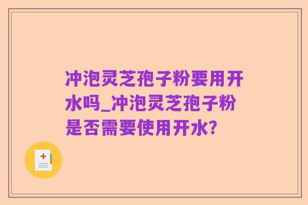 冲泡灵芝孢子粉要用开水吗_冲泡灵芝孢子粉是否需要使用开水?
