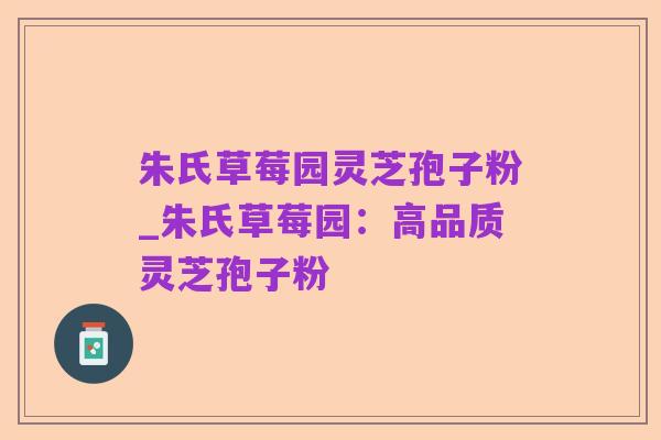 朱氏草莓园灵芝孢子粉_朱氏草莓园:高品质灵芝孢子粉