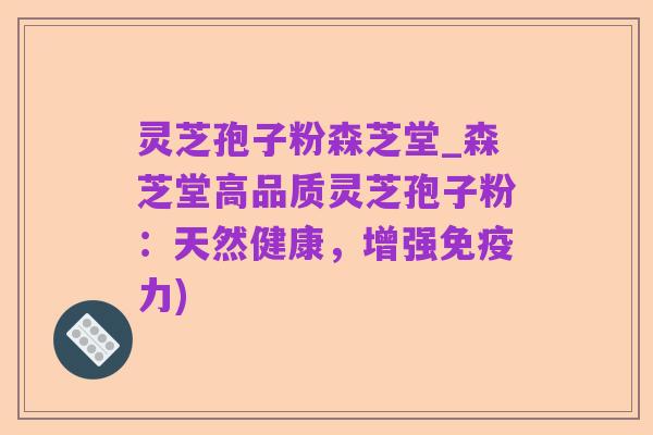 灵芝孢子粉森芝堂_森芝堂高品质灵芝孢子粉:天然健康,增强免疫力)