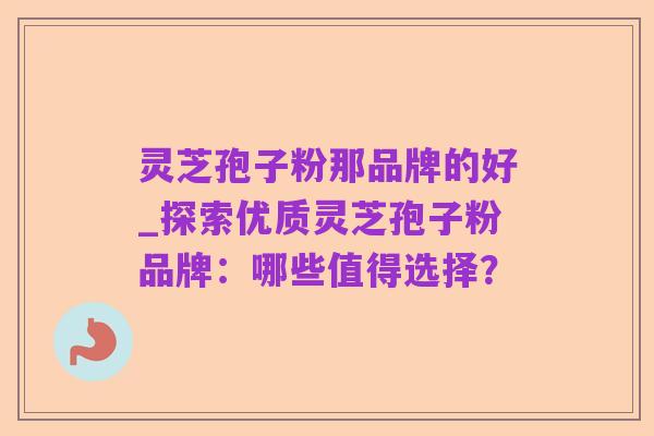 灵芝孢子粉那品牌的好_探索优质灵芝孢子粉品牌:哪些值得选择?