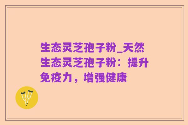 生态灵芝孢子粉_天然生态灵芝孢子粉：提升免疫力，增强健康