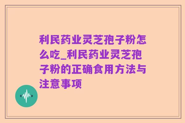 利民药业灵芝孢子粉怎么吃_利民药业灵芝孢子粉的正确食用方法与注意事项