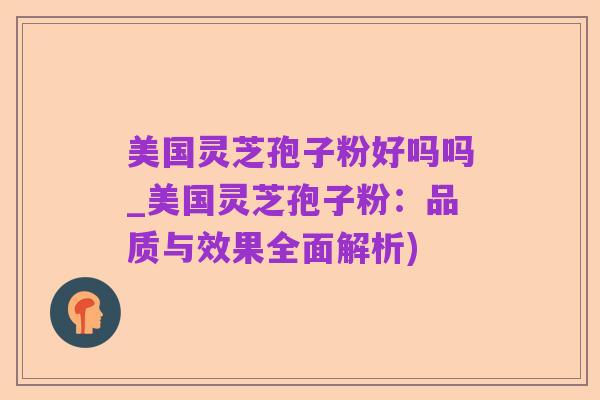 美国灵芝孢子粉好吗吗_美国灵芝孢子粉：品质与效果全面解析)