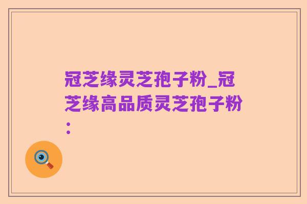 冠芝缘灵芝孢子粉_冠芝缘高品质灵芝孢子粉: