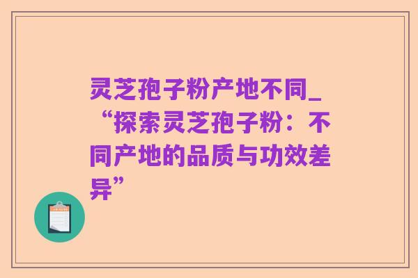 灵芝孢子粉产地不同_“探索灵芝孢子粉:不同产地的品质与功效差异”