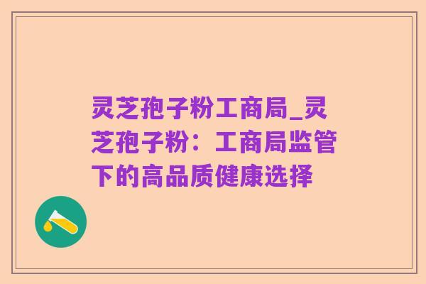 灵芝孢子粉工商局_灵芝孢子粉:工商局监管下的高品质健康选择