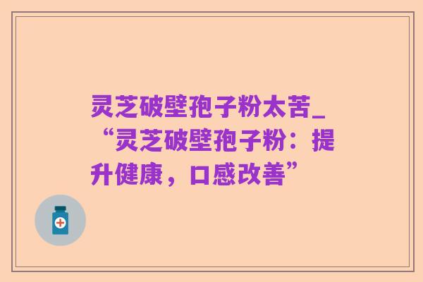 灵芝破壁孢子粉太苦_“灵芝破壁孢子粉:提升健康,口感改善”