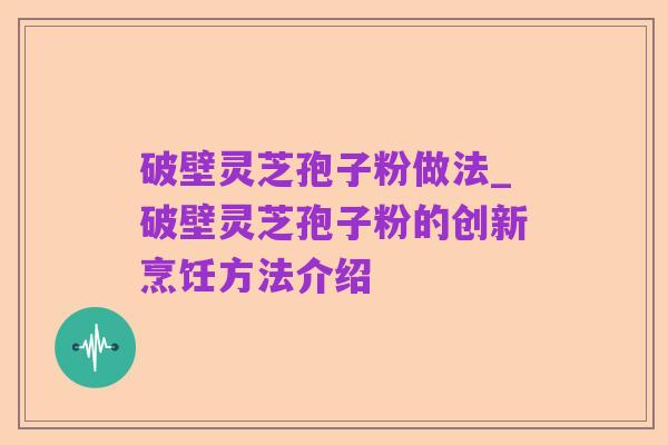 破壁灵芝孢子粉做法_破壁灵芝孢子粉的创新烹饪方法介绍