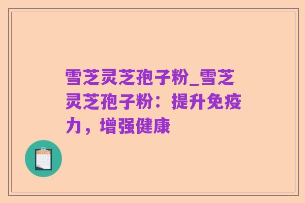 雪芝灵芝孢子粉_雪芝灵芝孢子粉：提升免疫力，增强健康