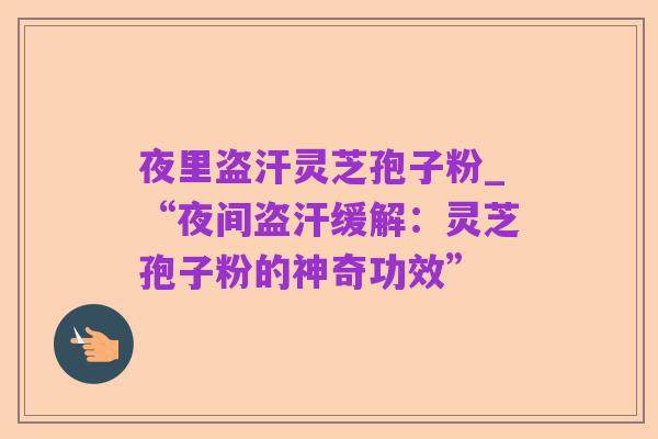 夜里盗汗灵芝孢子粉_“夜间盗汗缓解：灵芝孢子粉的神奇功效”