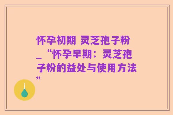 怀孕初期 灵芝孢子粉_“怀孕早期:灵芝孢子粉的益处与使用方法”