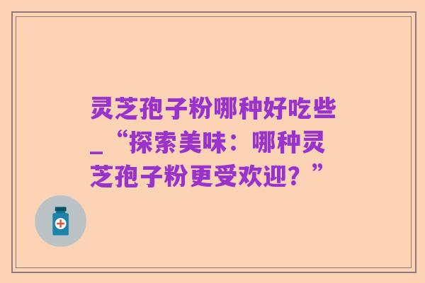 灵芝孢子粉哪种好吃些_“探索美味:哪种灵芝孢子粉更受欢迎?”