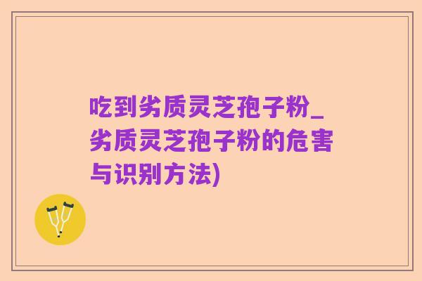 吃到劣质灵芝孢子粉_劣质灵芝孢子粉的危害与识别方法)