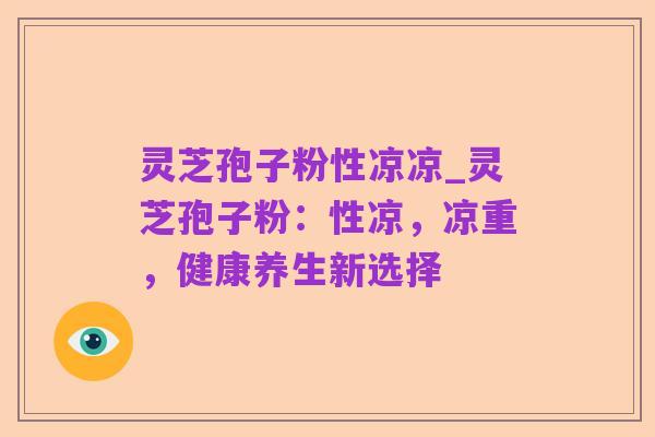 灵芝孢子粉性凉凉_灵芝孢子粉:性凉,凉重,健康养生新选择