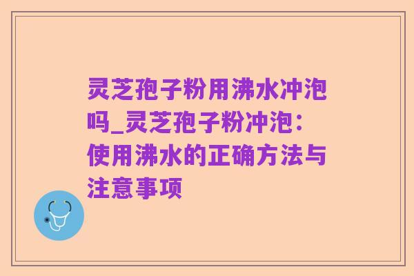 灵芝孢子粉用沸水冲泡吗_灵芝孢子粉冲泡:使用沸水的正确方法与注意事项