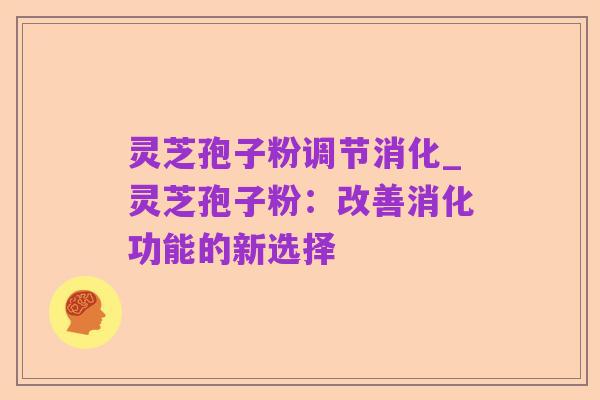 灵芝孢子粉调节消化_灵芝孢子粉:改善消化功能的新选择