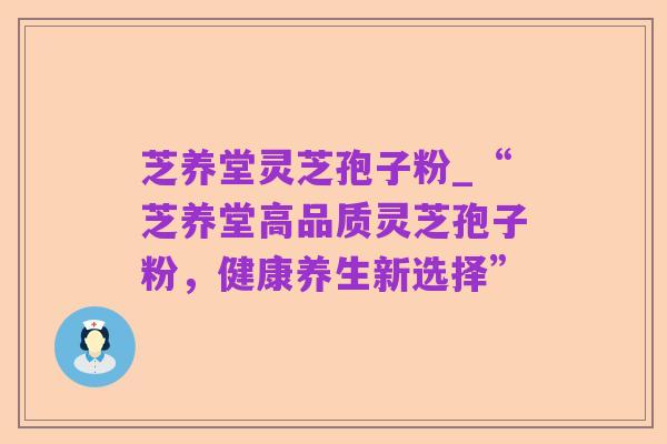 芝养堂灵芝孢子粉_“芝养堂高品质灵芝孢子粉,健康养生新选择”