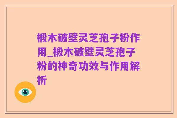 椴木破壁灵芝孢子粉作用_椴木破壁灵芝孢子粉的神奇功效与作用解析