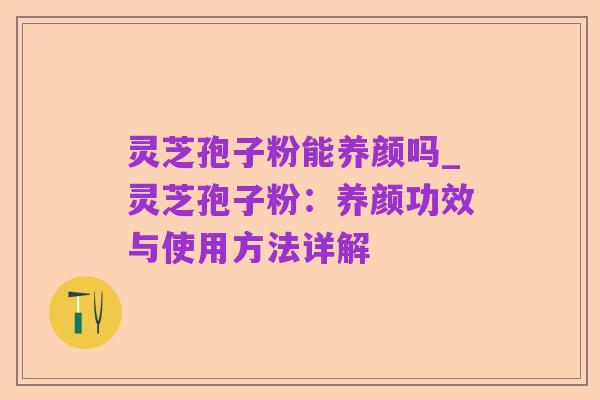 灵芝孢子粉能养颜吗_灵芝孢子粉：养颜功效与使用方法详解