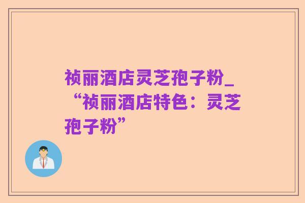 祯丽酒店灵芝孢子粉_“祯丽酒店特色:灵芝孢子粉”