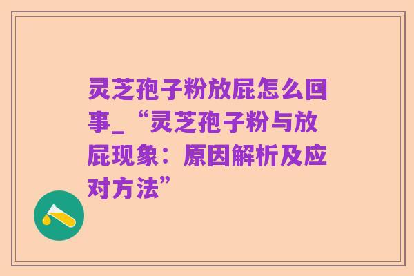 灵芝孢子粉放屁怎么回事_“灵芝孢子粉与放屁现象:原因解析及应对方法”