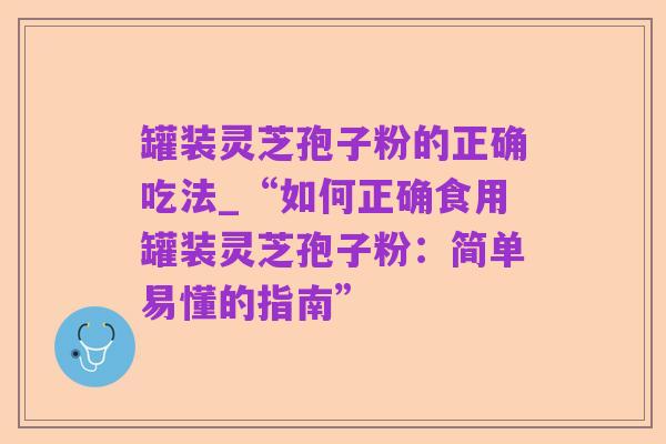 罐装灵芝孢子粉的正确吃法_“如何正确食用罐装灵芝孢子粉:简单易懂的指南”