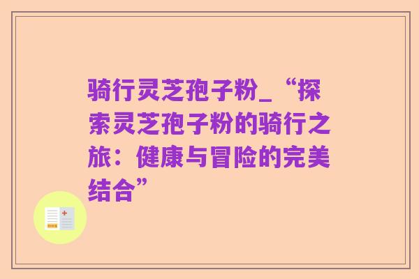 骑行灵芝孢子粉_“探索灵芝孢子粉的骑行之旅:健康与冒险的完美结合”
