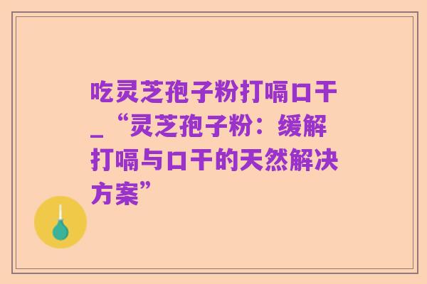 吃灵芝孢子粉打嗝口干_“灵芝孢子粉：缓解打嗝与口干的天然解决方案”