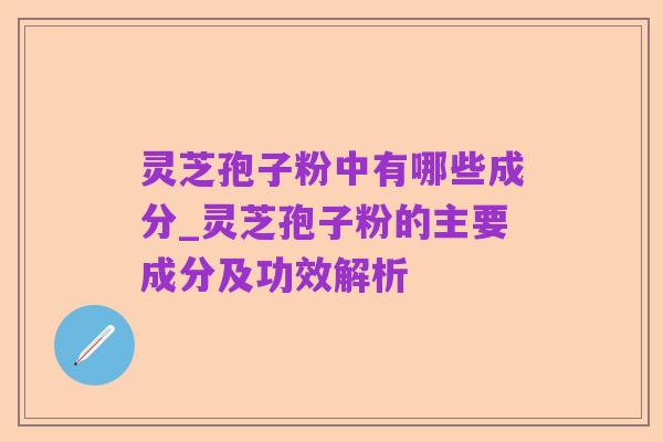 灵芝孢子粉中有哪些成分_灵芝孢子粉的主要成分及功效解析