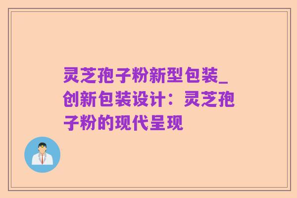 灵芝孢子粉新型包装_创新包装设计:灵芝孢子粉的现代呈现