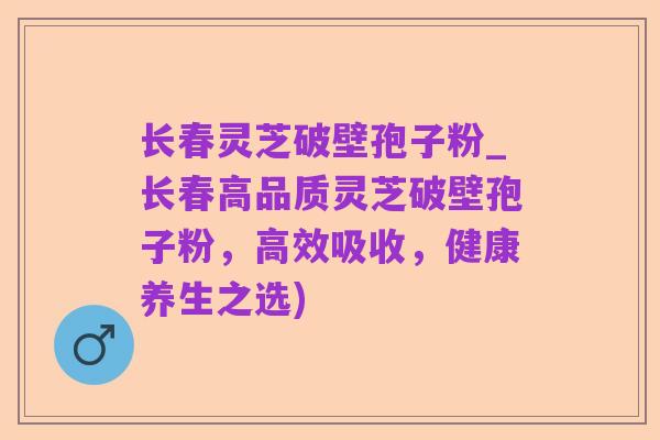 长春灵芝破壁孢子粉_长春高品质灵芝破壁孢子粉，高效吸收，健康养生之选)