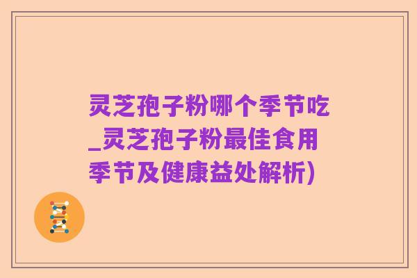 灵芝孢子粉哪个季节吃_灵芝孢子粉最佳食用季节及健康益处解析)