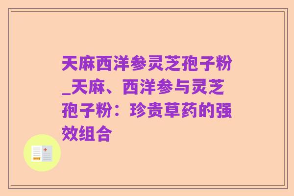 天麻西洋参灵芝孢子粉_天麻、西洋参与灵芝孢子粉:珍贵草药的强效组合