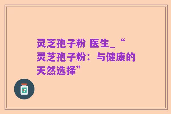 灵芝孢子粉 医生_“灵芝孢子粉:与健康的天然选择”