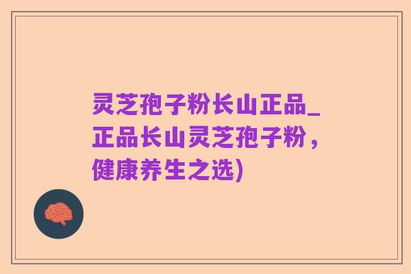 灵芝孢子粉长山正品_正品长山灵芝孢子粉,健康养生之选)